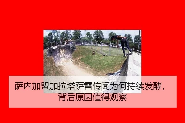 萨内加盟加拉塔萨雷传闻为何持续发酵，背后原因值得观察