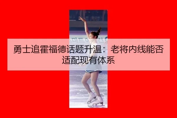 勇士追霍福德话题升温：老将内线能否适配现有体系